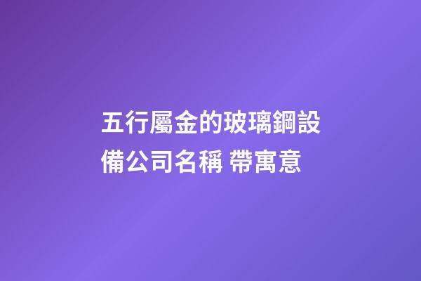 五行屬金的玻璃鋼設備公司名稱 帶寓意-第1張-公司起名-玄機派